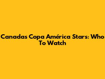 Canada's Copa América Stars: Who To Watch
