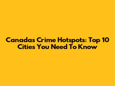 Canada's Crime Hotspots: Top 10 Cities You Need To Know