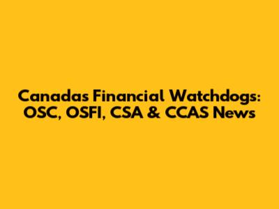 Canada's Financial Watchdogs: OSC, OSFI, CSA & CCAS News