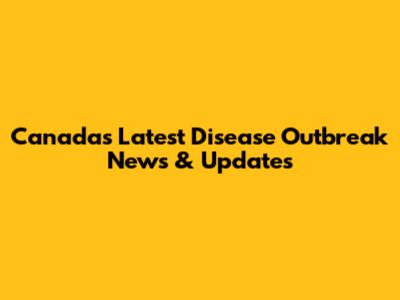 Canada's Latest Disease Outbreak News & Updates