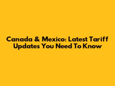 Canada & Mexico: Latest Tariff Updates You Need To Know