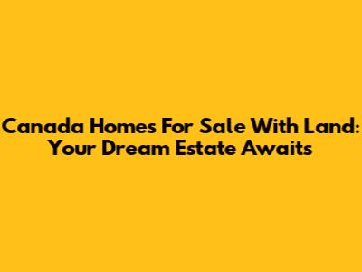 Canada Homes For Sale With Land: Your Dream Estate Awaits