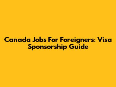 Canada Jobs For Foreigners: Visa Sponsorship Guide