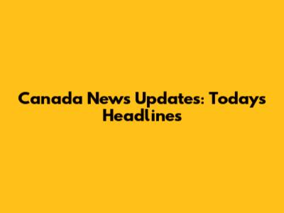 Canada News Updates: Today's Headlines