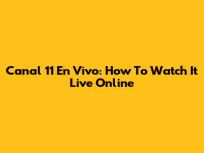 Canal 11 En Vivo: How To Watch It Live Online