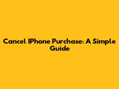 Cancel IPhone Purchase: A Simple Guide