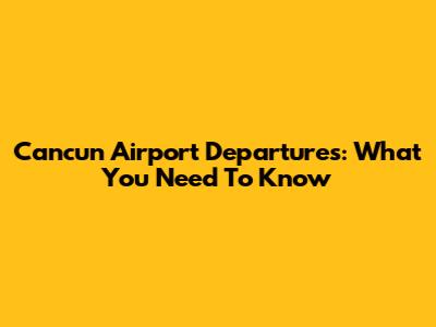 Cancun Airport Departures: What You Need To Know