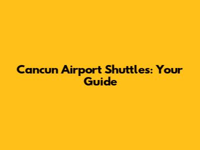 Cancun Airport Shuttles: Your Guide