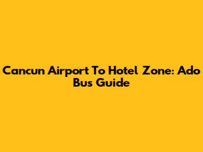 Cancun Airport To Hotel Zone: Ado Bus Guide