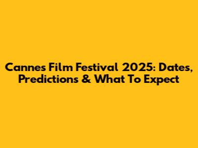 Cannes Film Festival 2025: Dates, Predictions & What To Expect