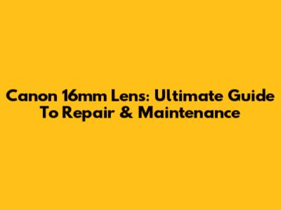 Canon 16mm Lens: Ultimate Guide To Repair & Maintenance