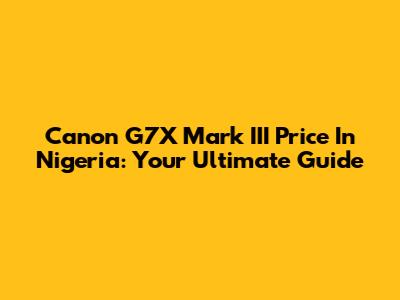 Canon G7X Mark III Price In Nigeria: Your Ultimate Guide