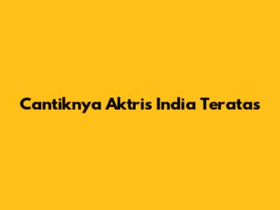 Cantiknya Aktris India Teratas