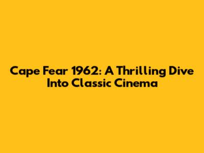 Cape Fear 1962: A Thrilling Dive Into Classic Cinema