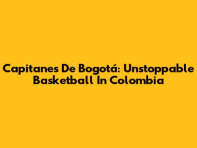 Capitanes De Bogotá: Unstoppable Basketball In Colombia
