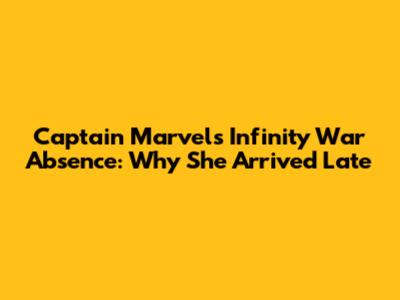 Captain Marvel's Infinity War Absence: Why She Arrived Late