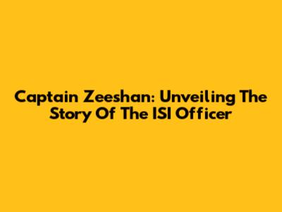 Captain Zeeshan: Unveiling The Story Of The ISI Officer