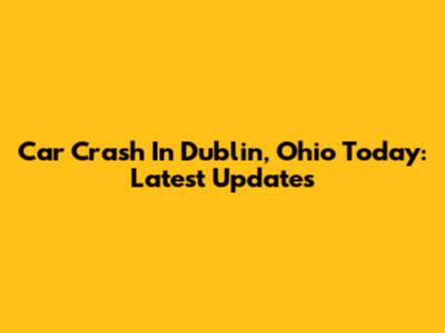 Car Crash In Dublin, Ohio Today: Latest Updates