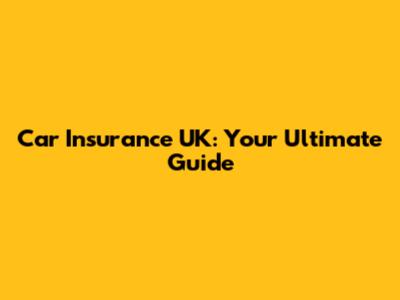 Car Insurance UK: Your Ultimate Guide