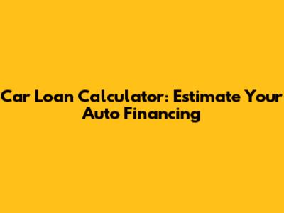 Car Loan Calculator: Estimate Your Auto Financing