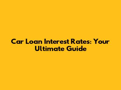 Car Loan Interest Rates: Your Ultimate Guide