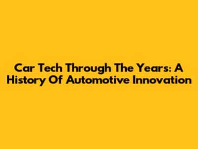 Car Tech Through The Years: A History Of Automotive Innovation