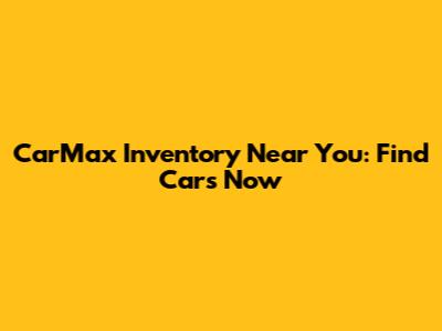 CarMax Inventory Near You: Find Cars Now