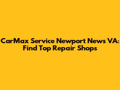CarMax Service Newport News VA: Find Top Repair Shops