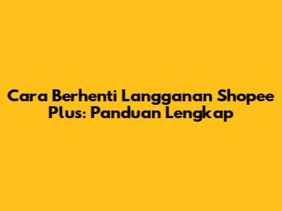 Cara Berhenti Langganan Shopee Plus: Panduan Lengkap