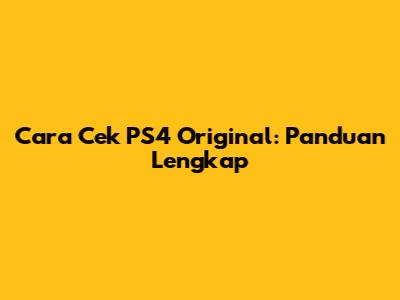 Cara Cek PS4 Original: Panduan Lengkap