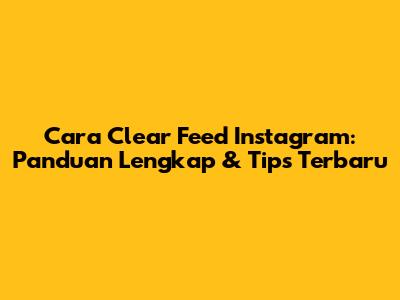 Cara Clear Feed Instagram: Panduan Lengkap & Tips Terbaru