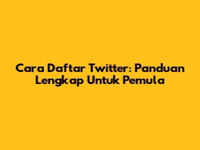 Cara Daftar Twitter: Panduan Lengkap Untuk Pemula