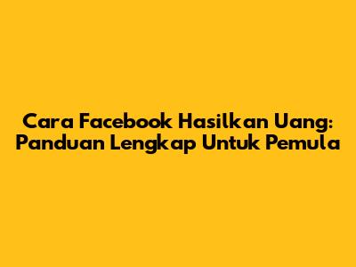 Cara Facebook Hasilkan Uang: Panduan Lengkap Untuk Pemula