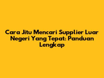 Cara Jitu Mencari Supplier Luar Negeri Yang Tepat: Panduan Lengkap