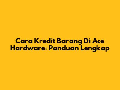 Cara Kredit Barang Di Ace Hardware: Panduan Lengkap