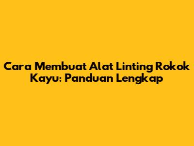 Cara Membuat Alat Linting Rokok Kayu: Panduan Lengkap