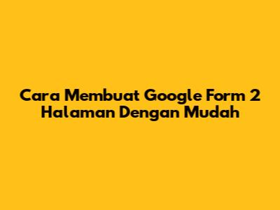 Cara Membuat Google Form 2 Halaman Dengan Mudah