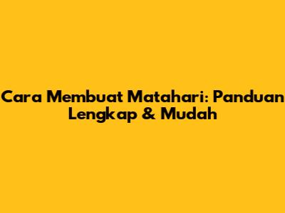 Cara Membuat Matahari: Panduan Lengkap & Mudah