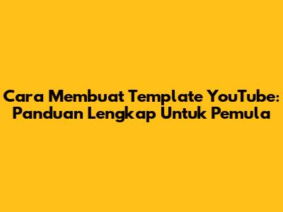Cara Membuat Template YouTube: Panduan Lengkap Untuk Pemula
