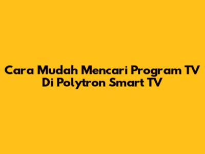Cara Mudah Mencari Program TV Di Polytron Smart TV