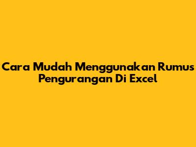Cara Mudah Menggunakan Rumus Pengurangan Di Excel