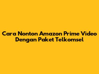 Cara Nonton Amazon Prime Video Dengan Paket Telkomsel
