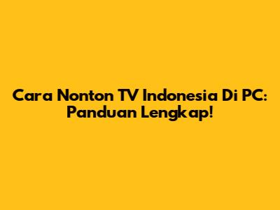 Cara Nonton TV Indonesia Di PC: Panduan Lengkap!