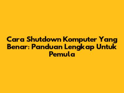 Cara Shutdown Komputer Yang Benar: Panduan Lengkap Untuk Pemula
