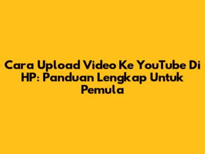 Cara Upload Video Ke YouTube Di HP: Panduan Lengkap Untuk Pemula