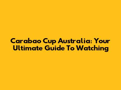 Carabao Cup Australia: Your Ultimate Guide To Watching