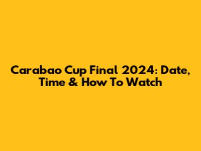 Carabao Cup Final 2024: Date, Time & How To Watch