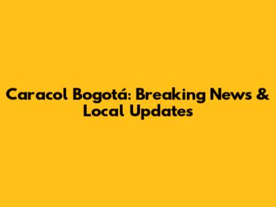 Caracol Bogotá: Breaking News & Local Updates