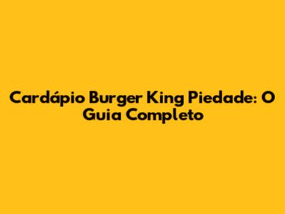Cardápio Burger King Piedade: O Guia Completo