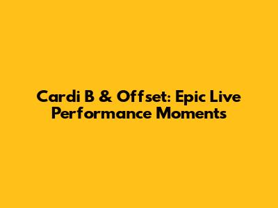 Cardi B & Offset: Epic Live Performance Moments